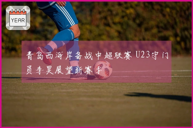 青岛西海岸备战中超联赛 U23守门员李昊展望新赛季