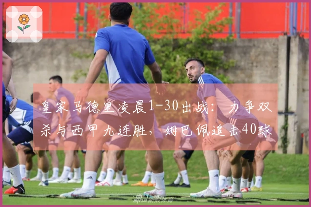 皇家马德里凌晨1-30出战：力争双杀与西甲九连胜，姆巴佩追击40球目标