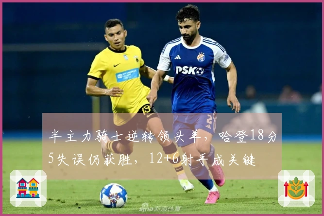 半主力骑士逆转领头羊，哈登18分5失误仍获胜，12+6射手成关键