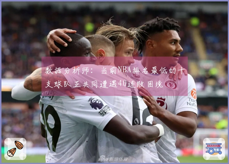 数据分析师：当前NBA排名最低的十支球队正共同遭遇40连败困境