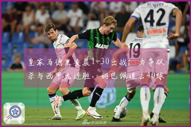 皇家马德里凌晨1-30出战：力争双杀与西甲九连胜，姆巴佩追击40球目标