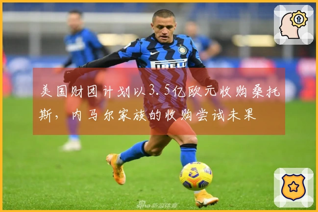美国财团计划以3.5亿欧元收购桑托斯，内马尔家族的收购尝试未果
