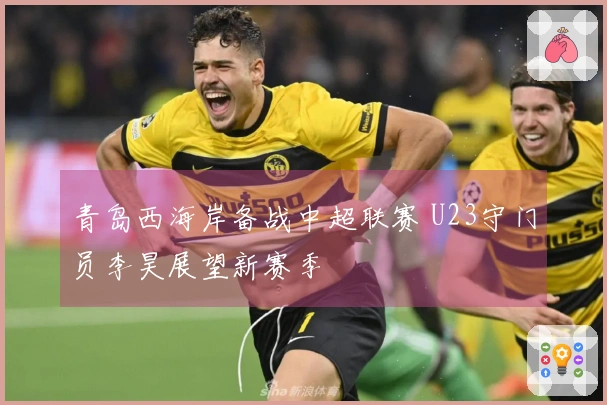 青岛西海岸备战中超联赛 U23守门员李昊展望新赛季