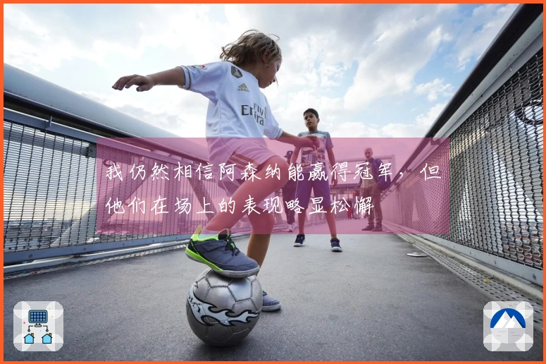 我仍然相信阿森纳能赢得冠军，但他们在场上的表现略显松懈