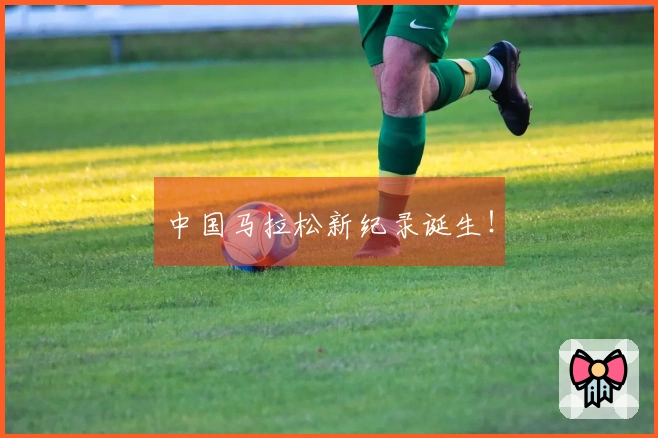 中国马拉松新纪录诞生！