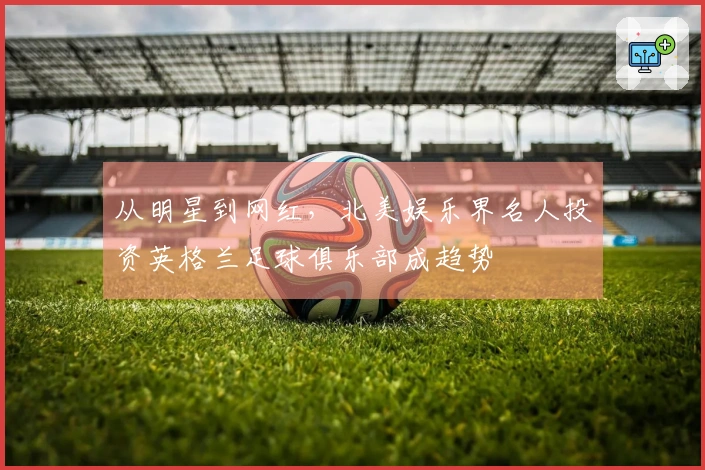 从明星到网红，北美娱乐界名人投资英格兰足球俱乐部成趋势