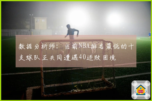 数据分析师：当前NBA排名最低的十支球队正共同遭遇40连败困境