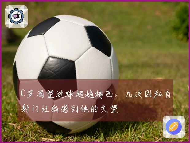C罗渴望进球超越梅西，几次因私自射门让我感到他的失望