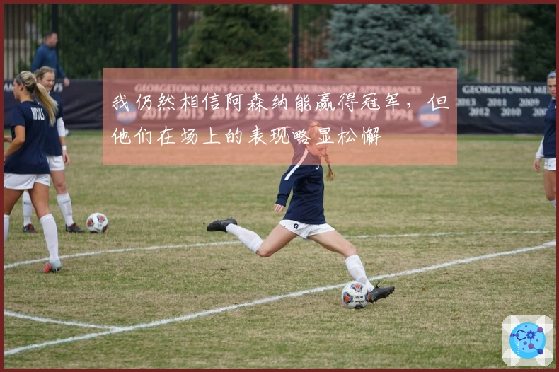 我仍然相信阿森纳能赢得冠军，但他们在场上的表现略显松懈