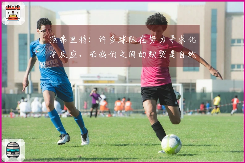 范弗里特：许多球队在努力寻求化学反应，而我们之间的默契是自然而然的。