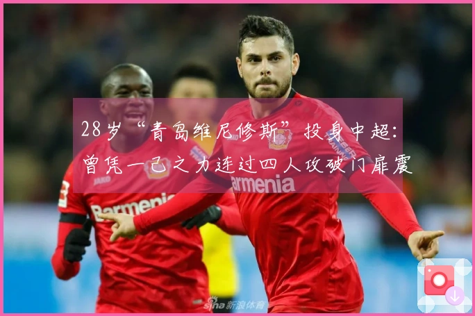 28岁“青岛维尼修斯”投身中超：曾凭一己之力连过四人攻破门扉震惊世界！