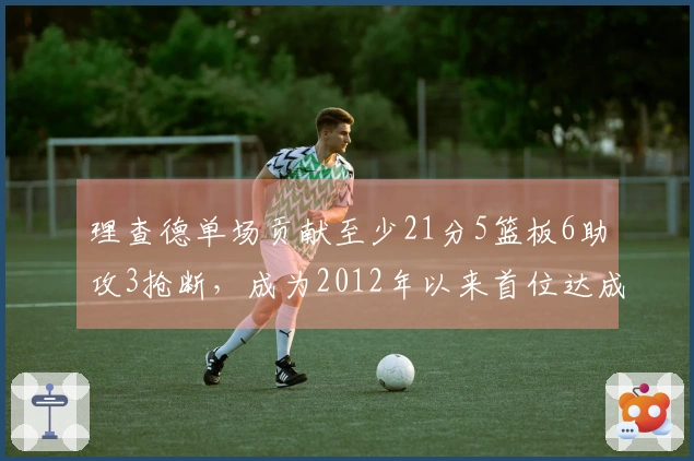 理查德单场贡献至少21分5篮板6助攻3抢断，成为2012年以来首位达成这一成就的勇士新秀！