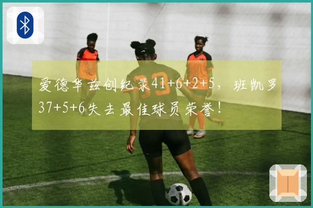 爱德华兹创纪录41+6+2+5，班凯罗37+5+6失去最佳球员荣誉！