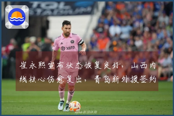 崔永熙宣布状态恢复良好，山西内线核心伤愈复出，青岛新外援签约公告