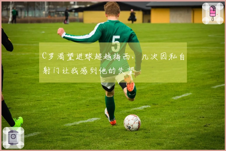 C罗渴望进球超越梅西，几次因私自射门让我感到他的失望