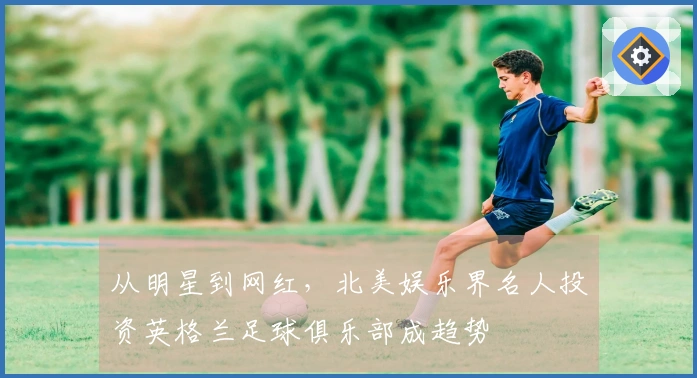 从明星到网红，北美娱乐界名人投资英格兰足球俱乐部成趋势