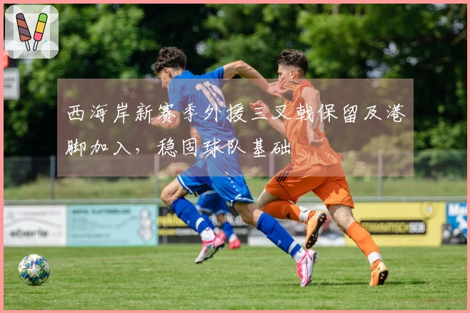 西海岸新赛季外援三叉戟保留及港脚加入，稳固球队基础
