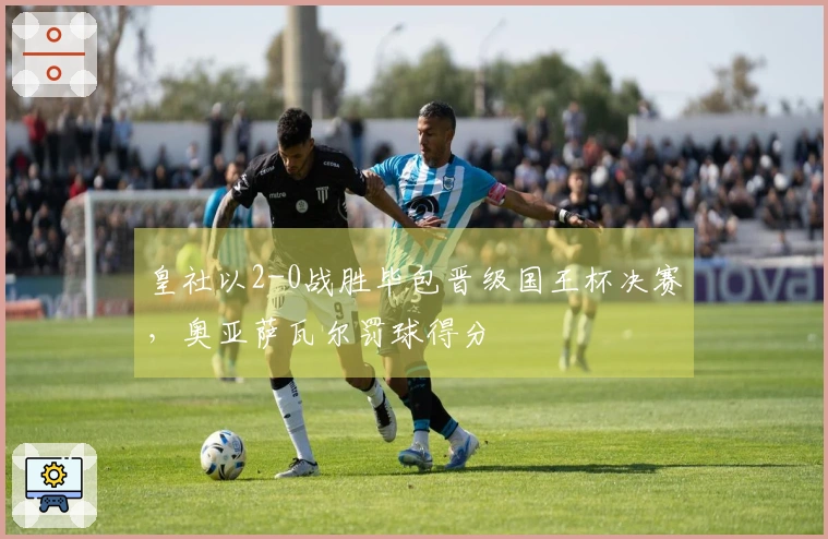 皇社以2-0战胜毕包晋级国王杯决赛，奥亚萨瓦尔罚球得分