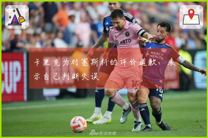 卡里克为对塞斯科的评价道歉，表示自己判断失误