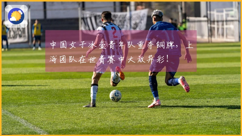 中国女子冰壶青年队重夺铜牌，上海团队在世青赛中大放异彩！