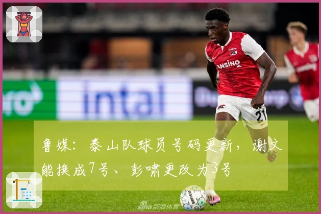 鲁媒：泰山队球员号码更新，谢文能换成7号、彭啸更改为3号